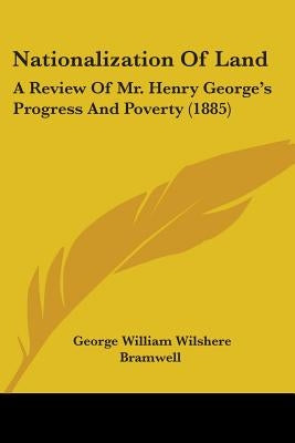 Nationalization of Land: A Review of Mr. Henry George's Progress and Poverty (1885) by Bramwell, George William Wilshere