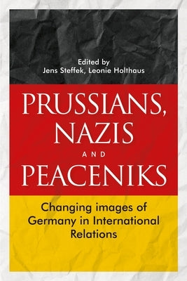 Prussians, Nazis and Peaceniks: Changing Images of Germany in International Relations by Steffek, Jens