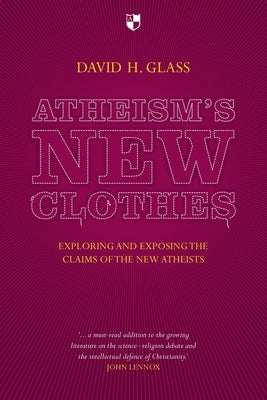 Atheism's New Clothes: Exloring and Exposing the Claims of the New Atheists by Glass, David