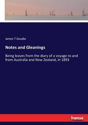 Notes and Gleanings: Being leaves from the diary of a voyage to and from Australia and New Zealand, in 1893 by Goudie, James T.