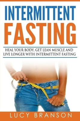 Intermittent Fasting: Heal Your Body, Get Lean Muscle and Live Longer with Intermittent Fasting by Branson, Lucy