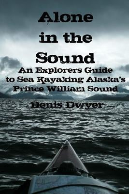 Alone In The Sound: An Explorers Guide to Sea Kayaking Alaska's Prince William Sound by Dwyer, Denis