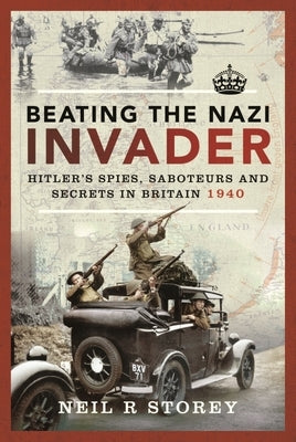 Beating the Nazi Invader: Hitler's Spies, Saboteurs and Secrets in Britain 1940 by Storey, Neil R.