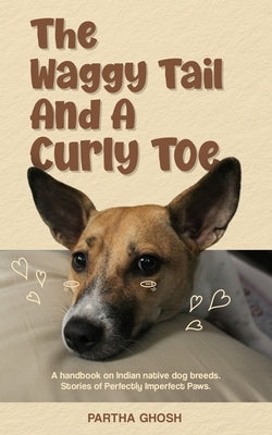 The waggy tail & a curly toe: A handbook on Indian native dog breeds, Stories of Perfectly Imperfect Paws by Ghosh, Partha