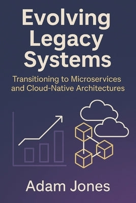 Evolving Legacy Systems: Transitioning to Microservices and Cloud-Native Architectures by Jones, Adam