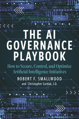 AI Governance Playbook: How to Secure, Control, and Optimize Artificial Intelligence Initiatives by Smallwood, Robert F.