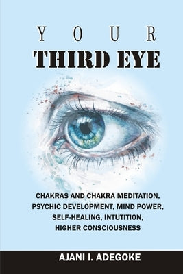Your Third Eye: Chakras and Chakra Meditation, Psychic Development, Mind Power, Self-Healing, Intuition, Higher Consciousness. by Adegoke, Ajani