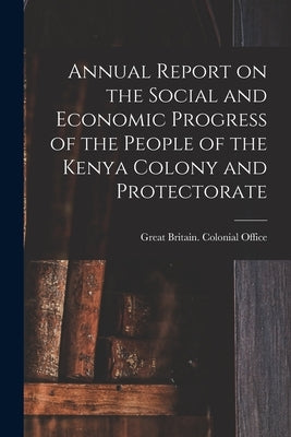 Annual Report on the Social and Economic Progress of the People of the Kenya Colony and Protectorate by Great Britain Colonial Office