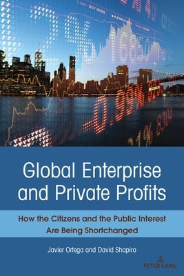 Global Enterprise and Private Profits: How the Citizens and the Public Interest Are Being Shortchanged by Ortega, Javier