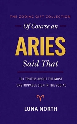 Of Course an Aries Said That: 101 Truths About the Most Unstoppable Sign in the Zodiac - A FUNNY ZODIAC GIFT FOR ARIES WOMEN, MEN, AND ASTROLOGY LOVER by North, Luna