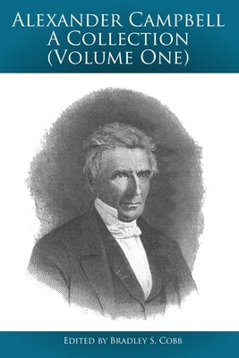 Alexander Campbell - A Collection (Volume One): Writings By and About Alexander Campbell by Campbell, Alexander