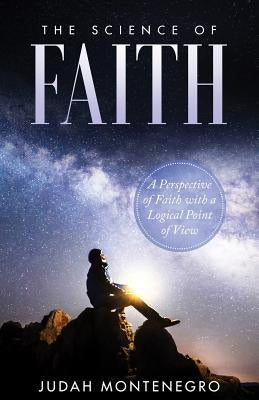 The Science of Faith: A Perspective of Faith with a logical Point of View by Montenegro Bse, Judah H.