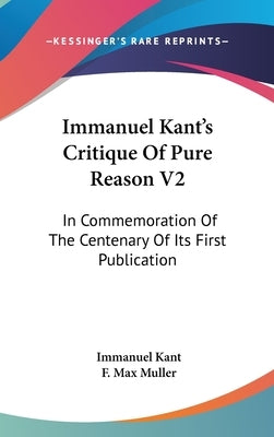 Immanuel Kant's Critique Of Pure Reason V2: In Commemoration Of The Centenary Of Its First Publication by Kant, Immanuel