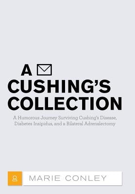 A Cushing's Collection: A Humorous Journey Surviving Cushing's Disease, Diabetes Insipidus, and a Bilateral Adrenalectomy by Conley, Marie