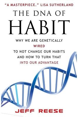 The DNA of Habit: Why We Are Genetically Wired To Not Change Our Habits And How To Turn That Into Our Advantage by Reese, Jeff