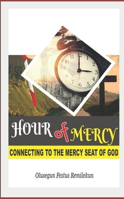 Hour of Mercy: Connecting to the Mercy Seat of God by Remilekun, Olusegun Festus