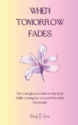When Tomorrow Fades: The Caregivers Guide to Survival, while Caring for a Loved One with Dementia by Moore, Pamela D.