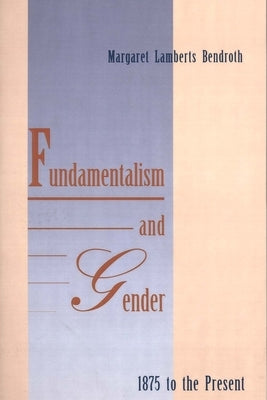 Fundamentalism and Gender, 1875 to the Present by Bendroth, Margaret Lamberts