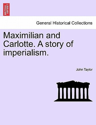 Maximilian and Carlotte. a Story of Imperialism. by Taylor, John