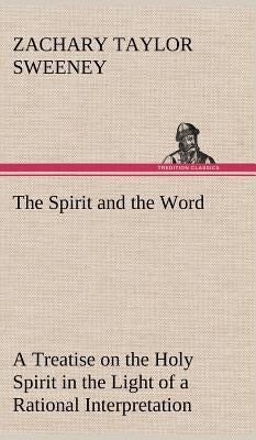 The Spirit and the Word A Treatise on the Holy Spirit in the Light of a Rational Interpretation of the Word of Truth by Sweeney, Zachary Taylor