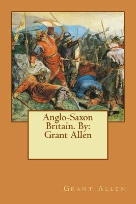 Anglo-Saxon Britain. By: Grant Allen by Allen, Grant