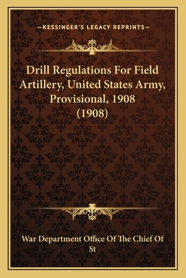 Drill Regulations For Field Artillery, United States Army, Provisional, 1908 (1908) by War Department Office of the Chief of St