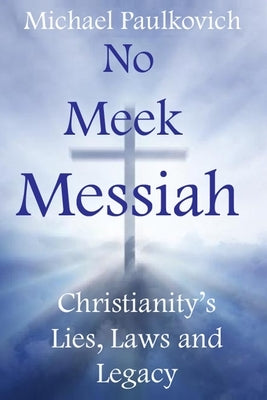 No Meek Messiah: Christianity's Lies, Laws and Legacy by Paulkovich, Michael
