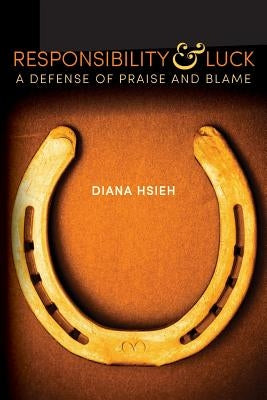 Responsibility & Luck: A Defense of Praise and Blame by Hsieh, Diana