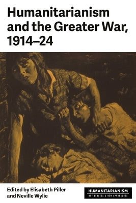 Humanitarianism and the Greater War, 1914-24 by Piller, Elisabeth