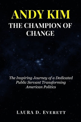 Andy Kim the Champion of Change: The Inspiring Journey of a Dedicated Public Servant Transforming American Politics by Everett, Laura D.