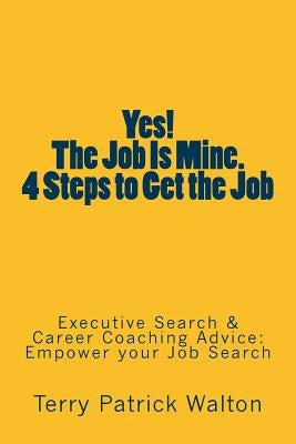 Yes! The Job is Mine. 4 Steps to Get the Job: Executive Search and Career Coaching advice to Empower your Job Search by Walton, Terry Patrick