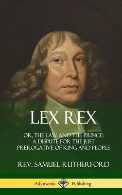 Lex Rex: Or, The Law and The Prince: A Dispute for The Just Prerogative of King and People (Hardcover) by Rutherford, Samuel
