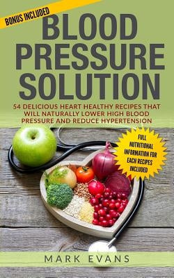 Blood Pressure: Blood Pressure Solution: 54 Delicious Heart Healthy Recipes That Will Naturally Lower High Blood Pressure and Reduce H by Evans, Mark