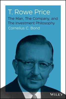 T. Rowe Price: The Man, the Company, and the Investment Philosophy by Bond, Cornelius C.