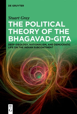 The Political Theory of the Bhagavad-Gita: Deep Ideology, Nationalism, and Democratic Life on the Indian Subcontinent by Gray, Stuart