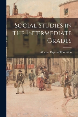 Social Studies in the Intermediate Grades by Alberta Dept of Education