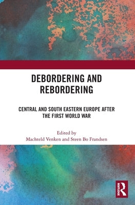 Debordering and Rebordering: Central and South Eastern Europe After the First World War by Venken, Machteld