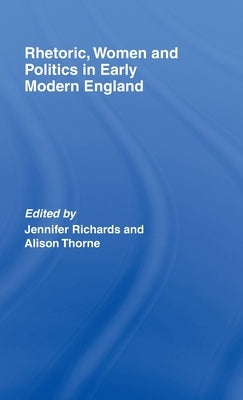 Rhetoric, Women and Politics in Early Modern England by Richards, Jennifer