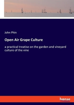 Open Air Grape Culture: a practical treatise on the garden and vineyard culture of the vine by Phin, John