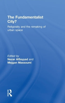 The Fundamentalist City?: Religiosity and the Remaking of Urban Space by Alsayyad, Nezar