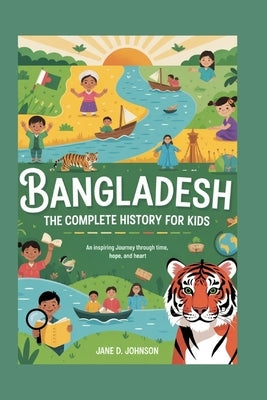 Bangladesh: The Complete History for Kids: An Inspiring Journey Through Time, Hope, and Heart by D. Johnson, Jane