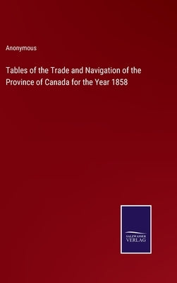 Tables of the Trade and Navigation of the Province of Canada for the Year 1858 by Anonymous