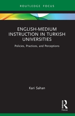English-Medium Instruction in Turkish Universities: Policies, Practices, and Perceptions by Sahan, Kari