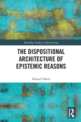 The Dispositional Architecture of Epistemic Reasons by Vahid, Hamid