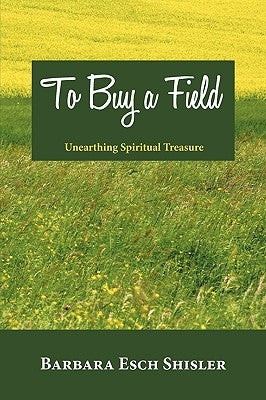 To Buy a Field: Unearthing Spiritual Treasure by Barbara Esch Shisler