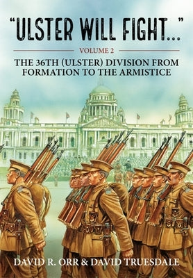 Ulster Will Fight: Volume 2 - The 36th (Ulster) Division in Training and at War 1914-1918 by Truesdale, David