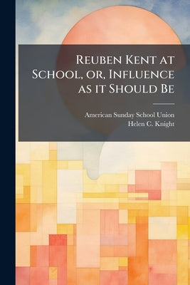 Reuben Kent at School, or, Influence as it Should Be by Union, American Sunday-School