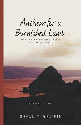 Anthem for a Burnished Land: What We Leave in This Desert of Work and Words by Griffin, Shaun T.