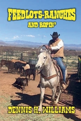 Feedlots, Ranches and Ropin' by Williams, Dennis H.