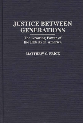 Justice Between Generations: The Growing Power of the Elderly in America by Price, Matthew C.